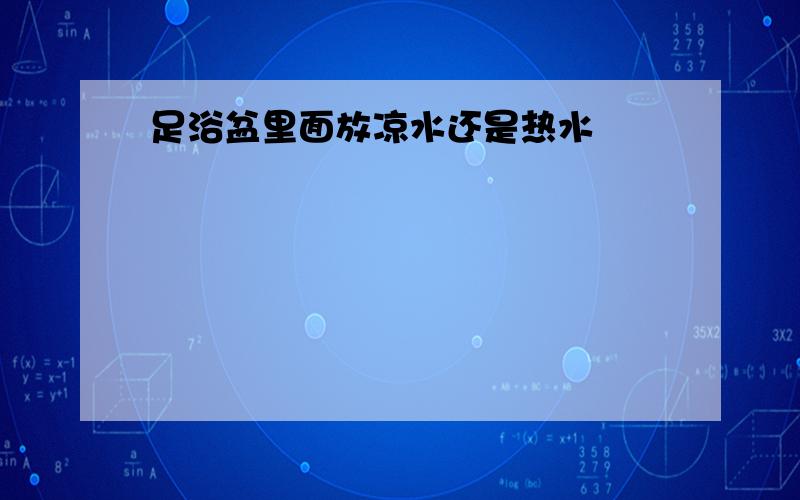 足浴盆里面放凉水还是热水