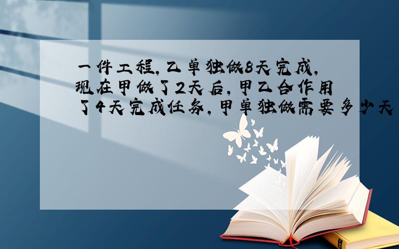 一件工程,乙单独做8天完成,现在甲做了2天后,甲乙合作用了4天完成任务,甲单独做需要多少天完成?