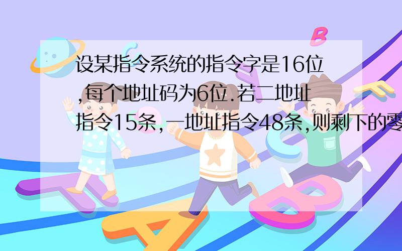 设某指令系统的指令字是16位,每个地址码为6位.若二地址指令15条,一地址指令48条,则剩下的零地址指令最多有多少条?（