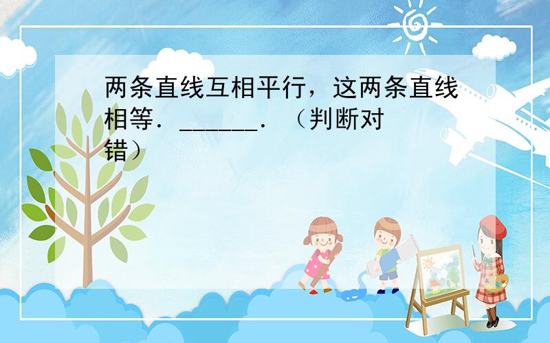 两条直线互相平行，这两条直线相等．______．（判断对错）