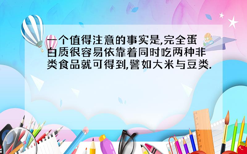 一个值得注意的事实是,完全蛋白质很容易依靠着同时吃两种非类食品就可得到,譬如大米与豆类.