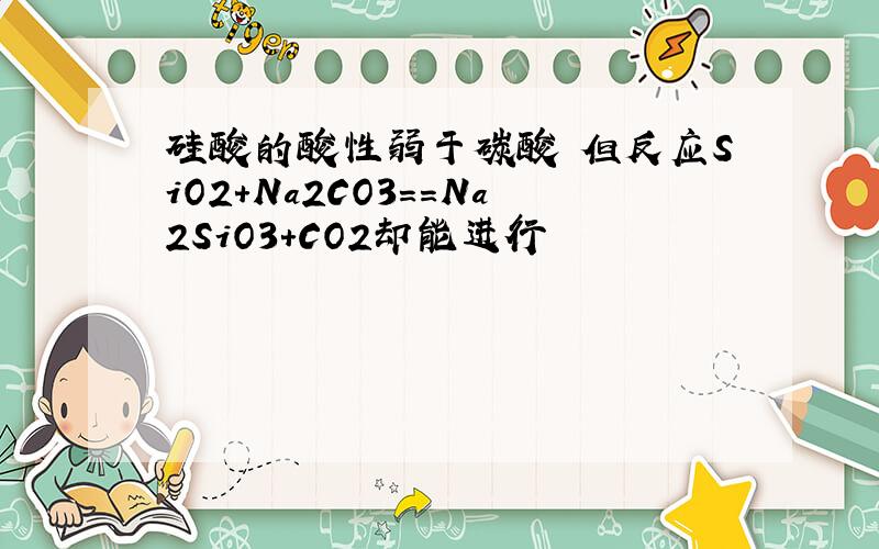 硅酸的酸性弱于碳酸 但反应SiO2+Na2CO3==Na2SiO3+CO2却能进行