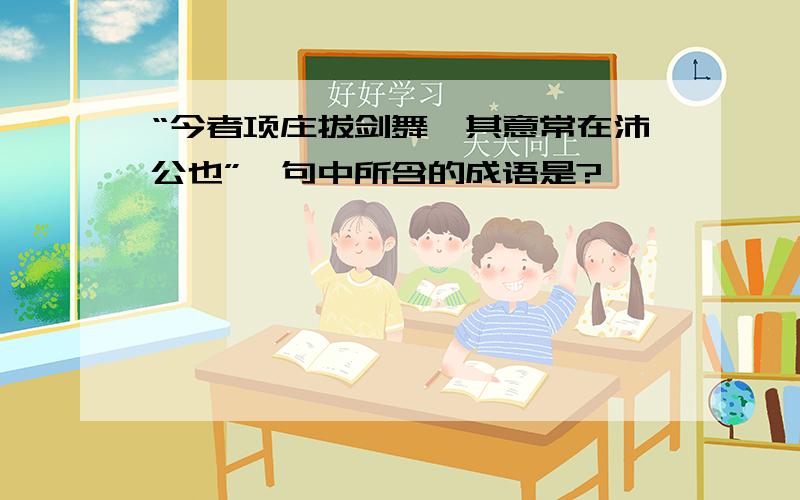 “今者项庄拔剑舞,其意常在沛公也”一句中所含的成语是?