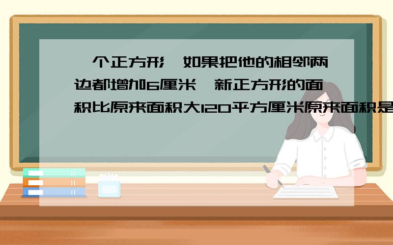 一个正方形,如果把他的相邻两边都增加6厘米,新正方形的面积比原来面积大120平方厘米原来面积是多少