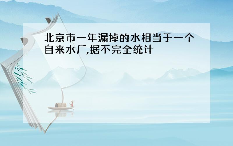 北京市一年漏掉的水相当于一个自来水厂,据不完全统计