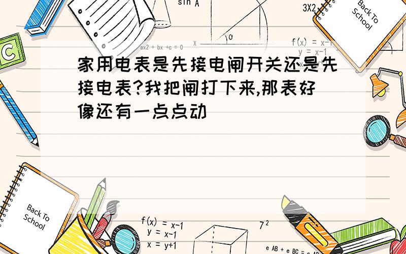 家用电表是先接电闸开关还是先接电表?我把闸打下来,那表好像还有一点点动