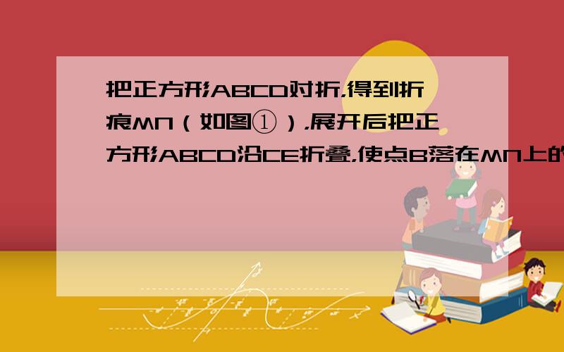 把正方形ABCD对折，得到折痕MN（如图①），展开后把正方形ABCD沿CE折叠，使点B落在MN上的点B′处，连接B′D（