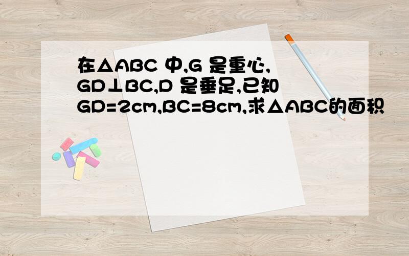 在△ABC 中,G 是重心,GD⊥BC,D 是垂足,已知GD=2cm,BC=8cm,求△ABC的面积