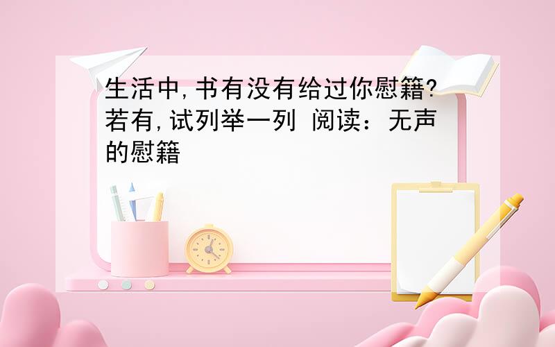 生活中,书有没有给过你慰籍?若有,试列举一列 阅读：无声的慰籍