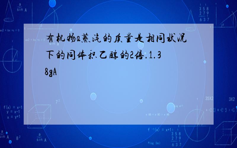 有机物a蒸汽的质量是相同状况下的同体积乙醇的2倍.1.38gA