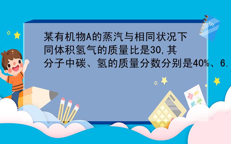 某有机物A的蒸汽与相同状况下同体积氢气的质量比是30,其分子中碳、氢的质量分数分别是40%、6.6%,其余是氧.