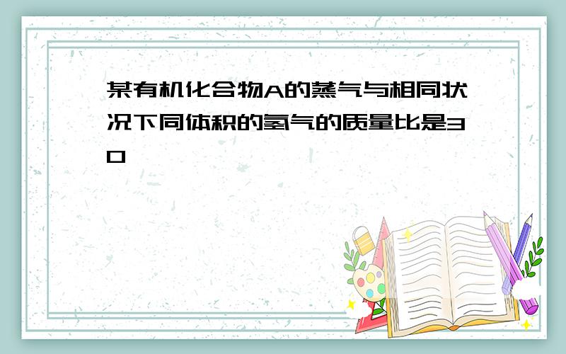 某有机化合物A的蒸气与相同状况下同体积的氢气的质量比是30