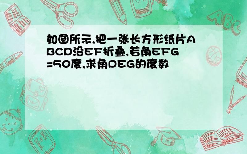 如图所示,把一张长方形纸片ABCD沿EF折叠,若角EFG=50度,求角DEG的度数