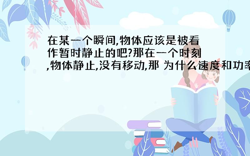 在某一个瞬间,物体应该是被看作暂时静止的吧?那在一个时刻,物体静止,没有移动,那 为什么速度和功率是 状态量?