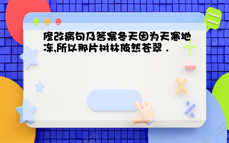 修改病句及答案冬天因为天寒地冻,所以那片树林依然苍翠 .