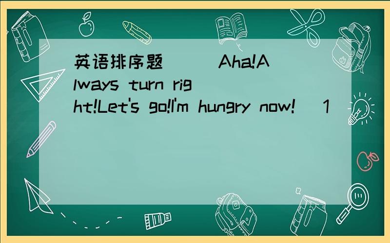 英语排序题( ) Aha!Always turn right!Let's go!I'm hungry now!( 1 )