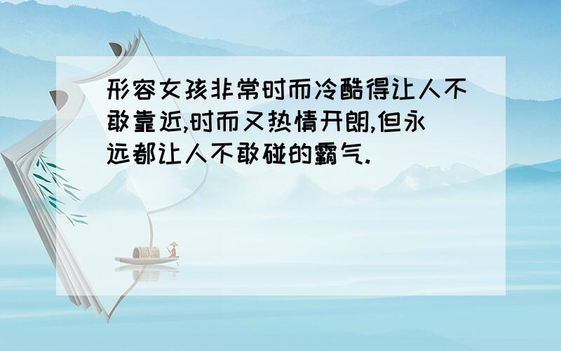 形容女孩非常时而冷酷得让人不敢靠近,时而又热情开朗,但永远都让人不敢碰的霸气.