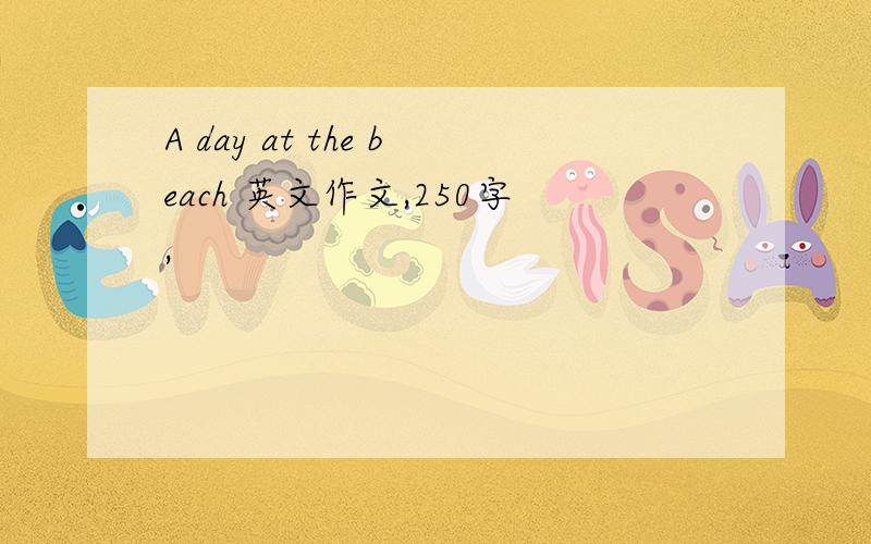 A day at the beach 英文作文,250字,