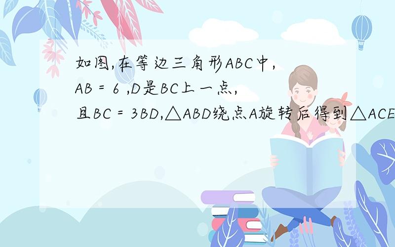 如图,在等边三角形ABC中,AB＝6 ,D是BC上一点,且BC＝3BD,△ABD绕点A旋转后得到△ACE,求∠CEA的度