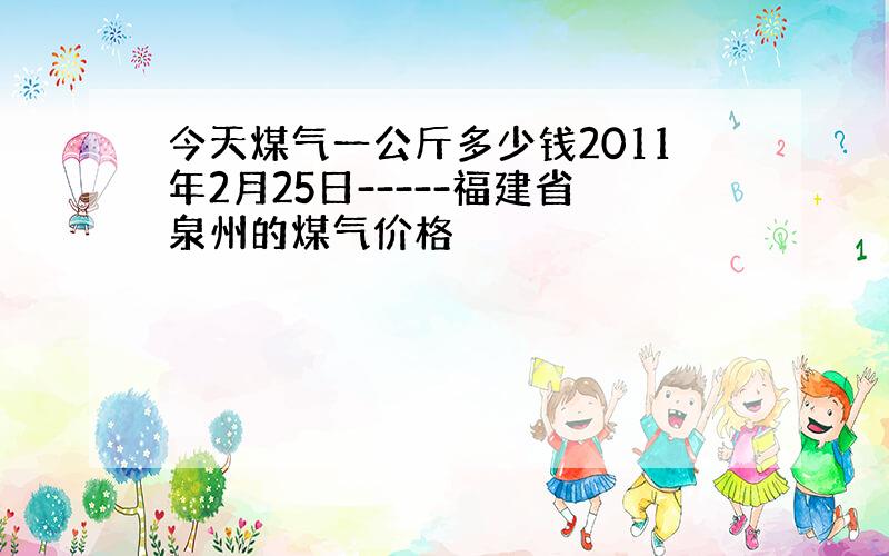 今天煤气一公斤多少钱2011年2月25日-----福建省泉州的煤气价格