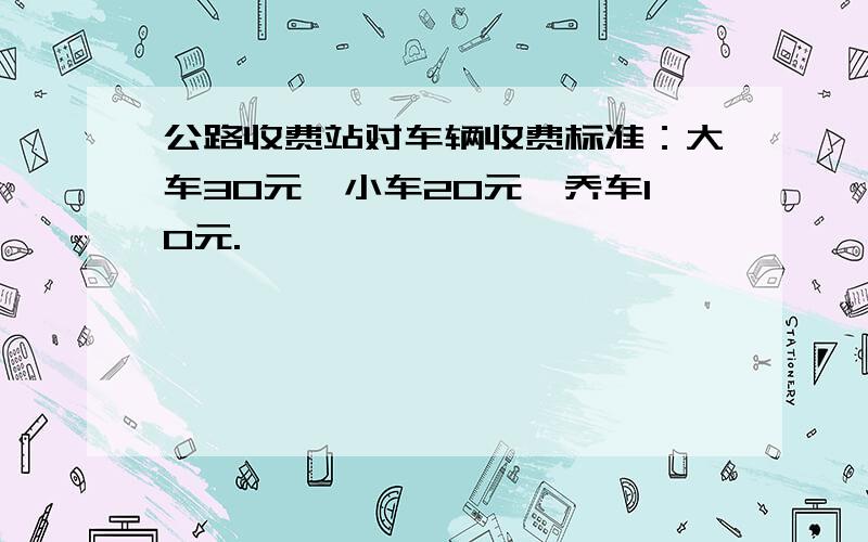 公路收费站对车辆收费标准：大车30元,小车20元,乔车10元.