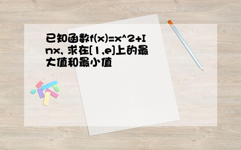 已知函数f(x)=x^2+Inx, 求在[1,e]上的最大值和最小值