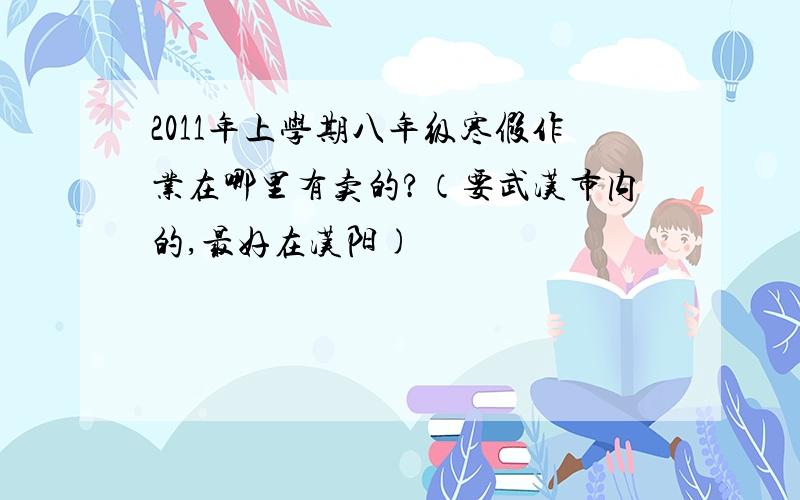 2011年上学期八年级寒假作业在哪里有卖的?（要武汉市内的,最好在汉阳)