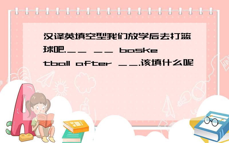 汉译英填空型我们放学后去打篮球吧.＿＿ ＿＿ basketball after ＿＿.该填什么呢