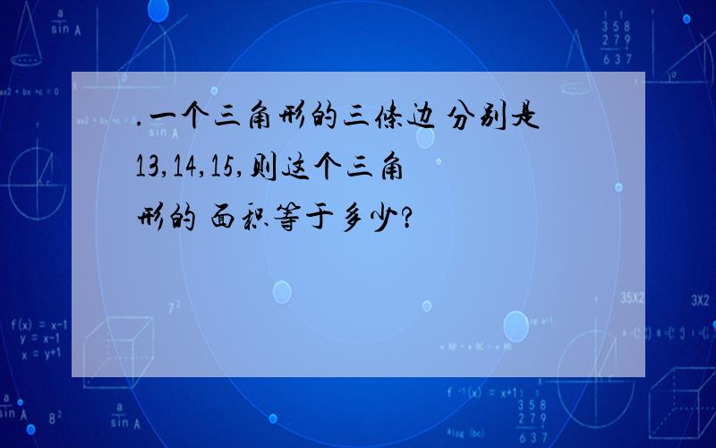 .一个三角形的三条边 分别是13,14,15,则这个三角形的 面积等于多少?