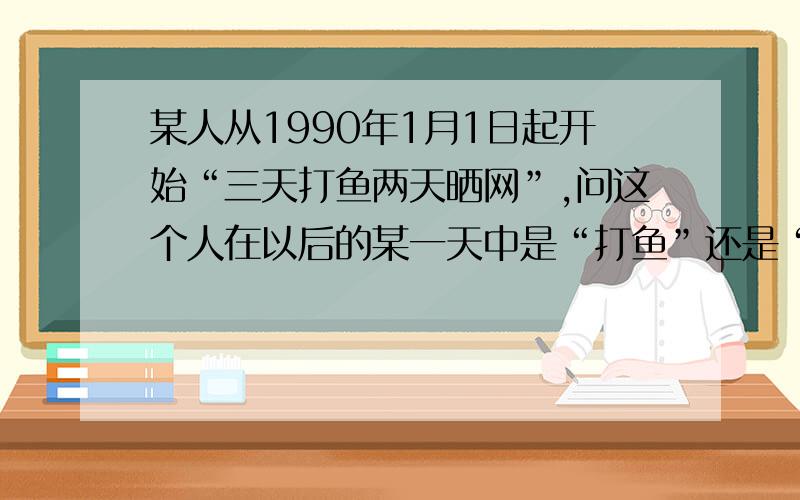 某人从1990年1月1日起开始“三天打鱼两天晒网”,问这个人在以后的某一天中是“打鱼”还是“晒网”.