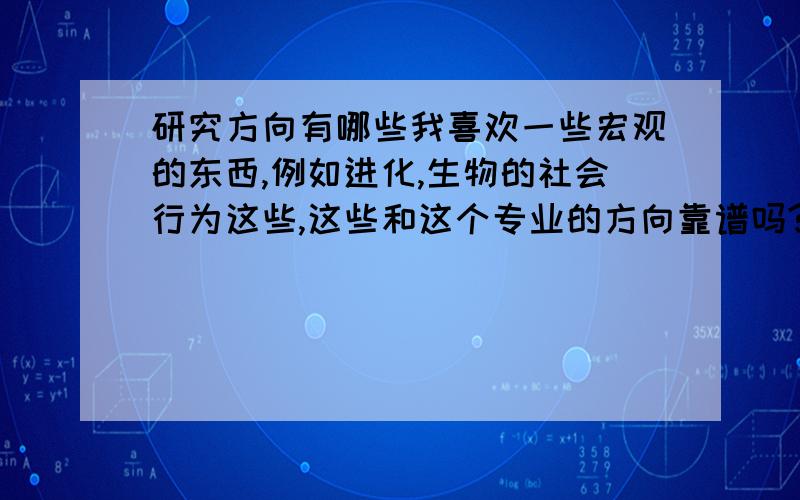 研究方向有哪些我喜欢一些宏观的东西,例如进化,生物的社会行为这些,这些和这个专业的方向靠谱吗?还有我也很喜欢心理学,行为