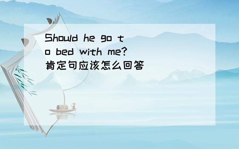 Should he go to bed with me?肯定句应该怎么回答