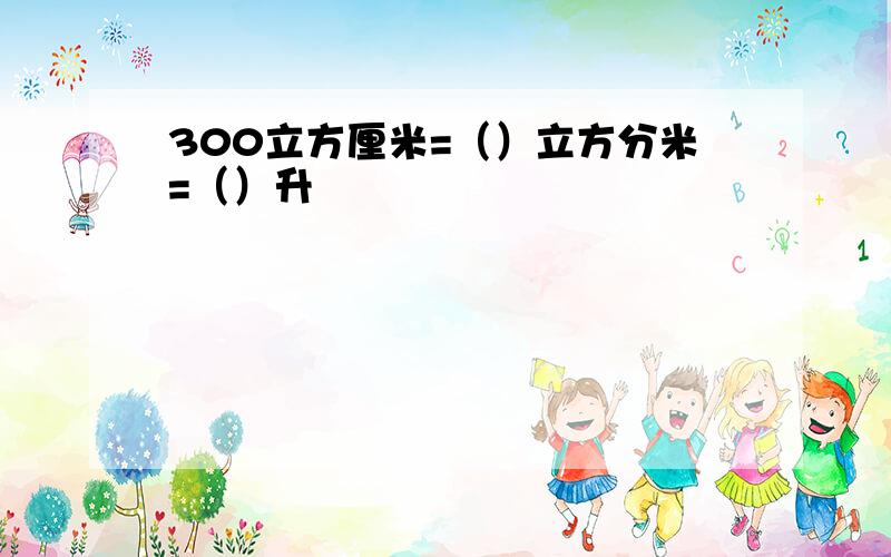 300立方厘米=（）立方分米=（）升