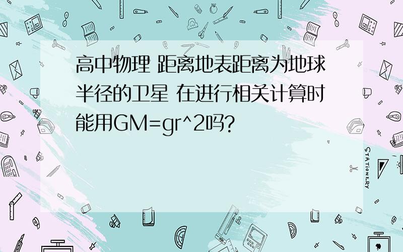 高中物理 距离地表距离为地球半径的卫星 在进行相关计算时能用GM=gr^2吗?