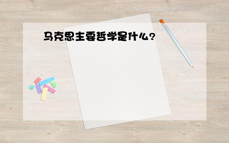 马克思主要哲学是什么?