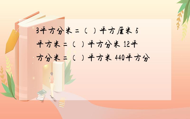 3平方分米=（）平方厘米 5平方米=（）平方分米 12平方分米=（）平方米 440平方分