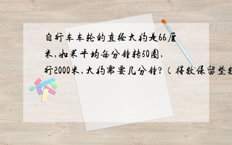 自行车车轮的直径大约是66厘米,如果平均每分钟转50圈,行2000米,大约需要几分钟?（得数保留整数）