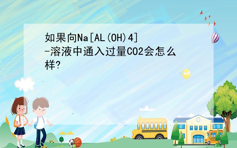 如果向Na[AL(OH)4]-溶液中通入过量CO2会怎么样?