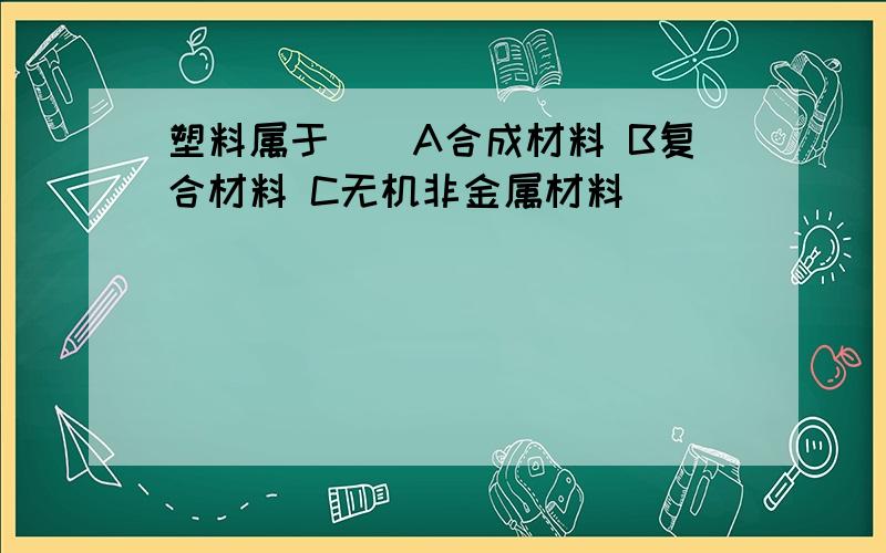 塑料属于（）A合成材料 B复合材料 C无机非金属材料