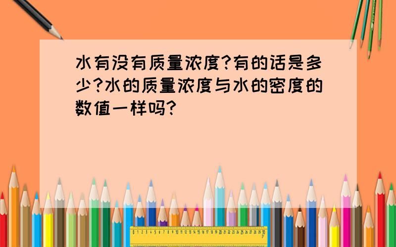 水有没有质量浓度?有的话是多少?水的质量浓度与水的密度的数值一样吗?