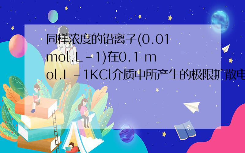 同样浓度的铅离子(0.01 mol.L-1)在0.1 mol.L-1KCl介质中所产生的极限扩散电流比在 水中所产生的极