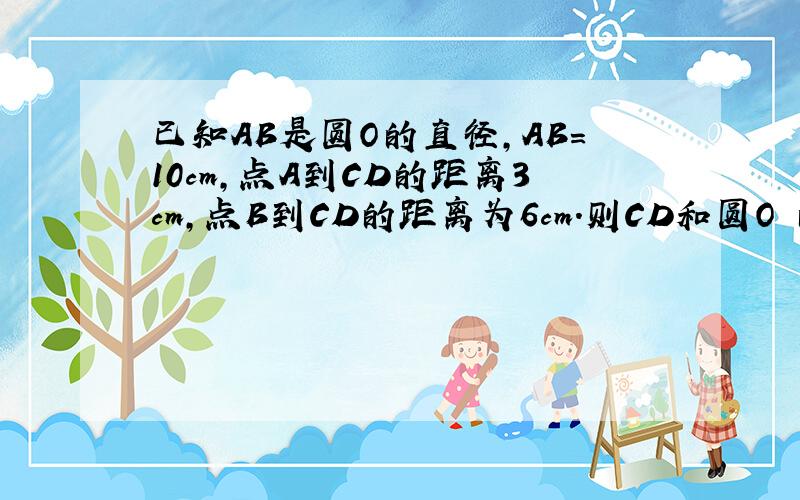 已知AB是圆O的直径,AB=10cm,点A到CD的距离3cm,点B到CD的距离为6cm.则CD和圆O 的位置关系是___