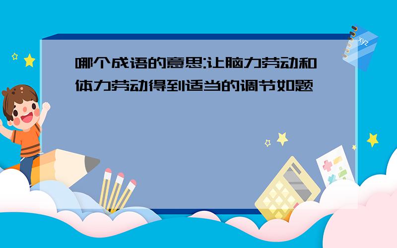 哪个成语的意思:让脑力劳动和体力劳动得到适当的调节如题