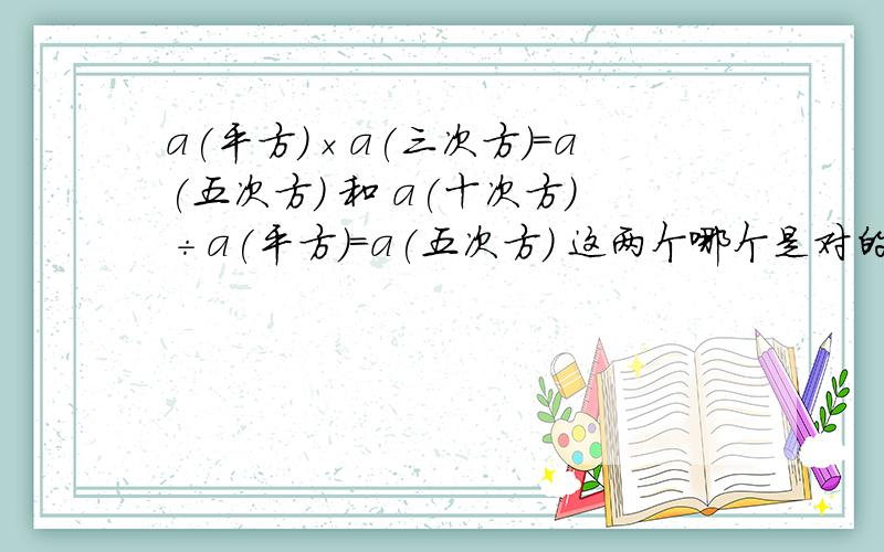 a(平方)×a(三次方)=a(五次方) 和 a(十次方)÷a(平方)=a(五次方) 这两个哪个是对的?