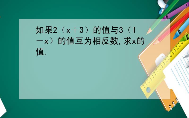 如果2（x＋3）的值与3（1－x）的值互为相反数,求x的值.