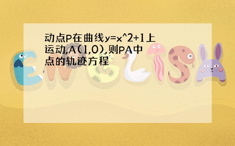 动点P在曲线y=x^2+1上运动,A(1,0),则PA中点的轨迹方程