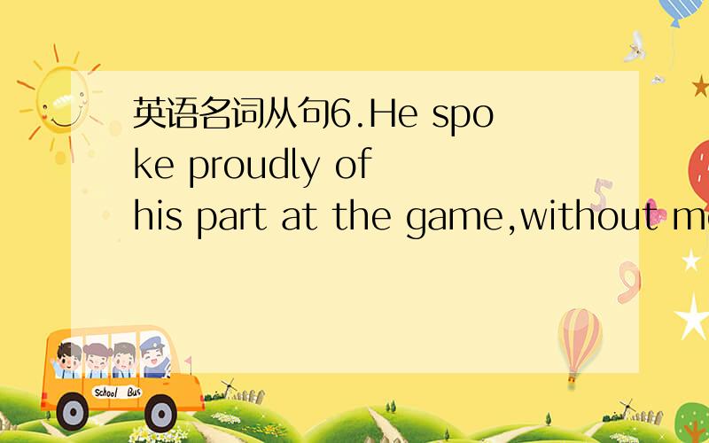 英语名词从句6.He spoke proudly of his part at the game,without men