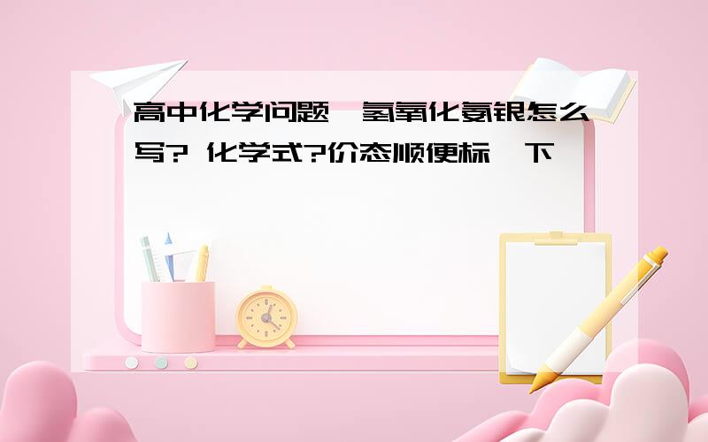 高中化学问题,氢氧化氨银怎么写? 化学式?价态顺便标一下