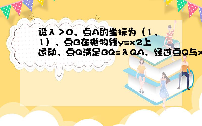 设λ＞0，点A的坐标为（1，1），点B在抛物线y=x2上运动，点Q满足BQ=λQA，经过点Q与x轴垂直的直线交抛物线于点