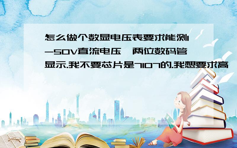 怎么做个数显电压表要求能测1-50V直流电压,两位数码管显示.我不要芯片是7107的.我想要求高一点,两个两位数码管显示